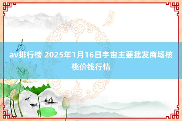 av排行榜 2025年1月16日宇宙主要批发商场核桃价钱行情