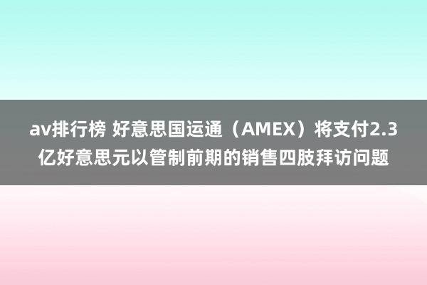 av排行榜 好意思国运通（AMEX）将支付2.3亿好意思元以管制前期的销售四肢拜访问题