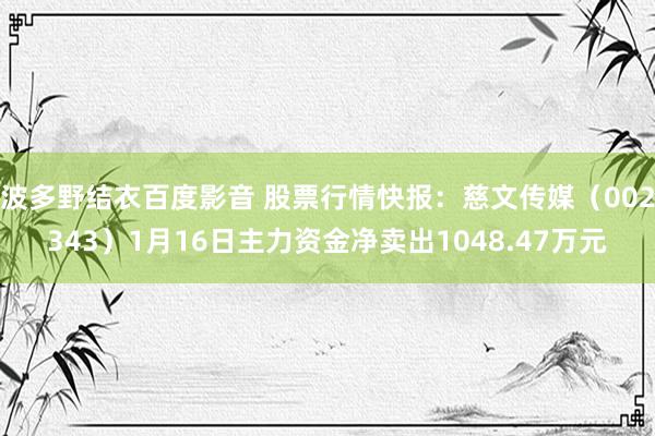 波多野结衣百度影音 股票行情快报：慈文传媒（002343）1月16日主力资金净卖出1048.47万元