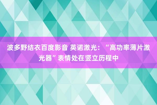 波多野结衣百度影音 英诺激光：“高功率薄片激光器”表情处在竖立历程中
