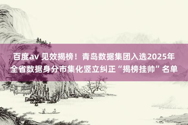 百度av 见效揭榜！青岛数据集团入选2025年全省数据身分市集化竖立纠正“揭榜挂帅”名单