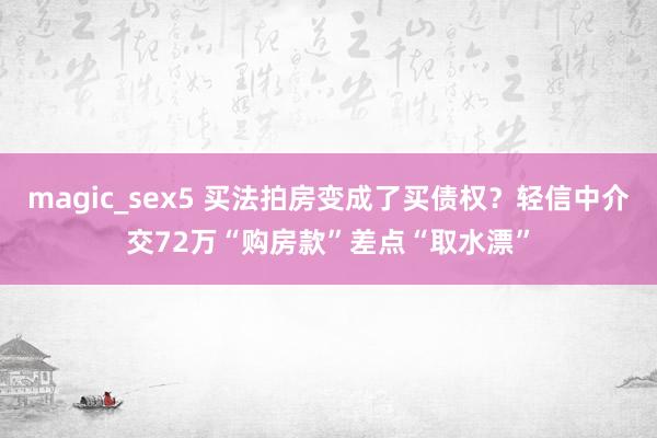 magic_sex5 买法拍房变成了买债权？轻信中介交72万“购房款”差点“取水漂”